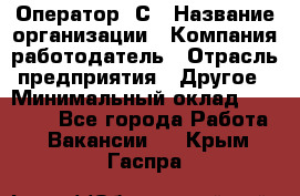 Оператор 1С › Название организации ­ Компания-работодатель › Отрасль предприятия ­ Другое › Минимальный оклад ­ 20 000 - Все города Работа » Вакансии   . Крым,Гаспра